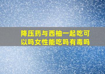 降压药与西柚一起吃可以吗女性能吃吗有毒吗