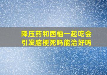 降压药和西柚一起吃会引发脑梗死吗能治好吗