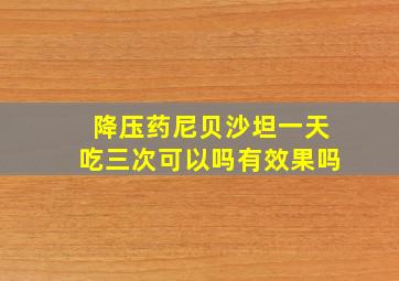 降压药尼贝沙坦一天吃三次可以吗有效果吗