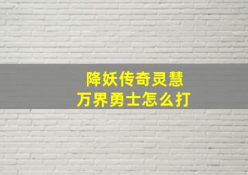 降妖传奇灵慧万界勇士怎么打