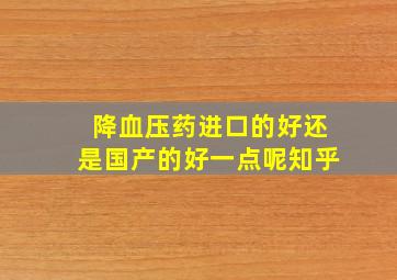 降血压药进口的好还是国产的好一点呢知乎