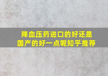 降血压药进口的好还是国产的好一点呢知乎推荐