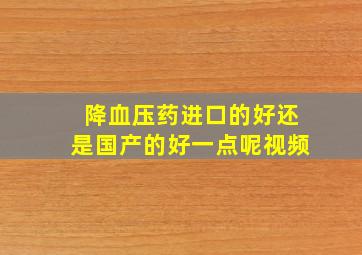 降血压药进口的好还是国产的好一点呢视频