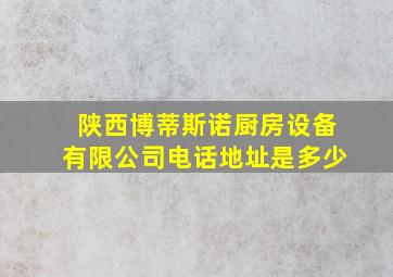 陕西博蒂斯诺厨房设备有限公司电话地址是多少