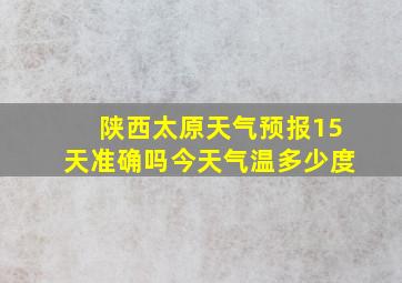 陕西太原天气预报15天准确吗今天气温多少度