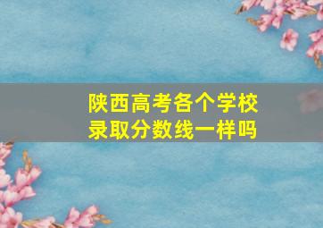 陕西高考各个学校录取分数线一样吗