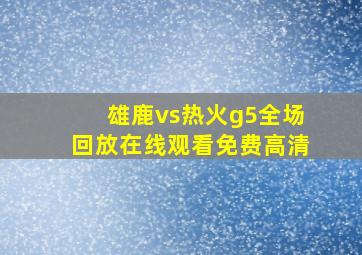 雄鹿vs热火g5全场回放在线观看免费高清