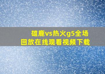 雄鹿vs热火g5全场回放在线观看视频下载