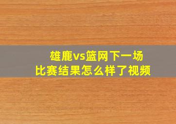 雄鹿vs篮网下一场比赛结果怎么样了视频