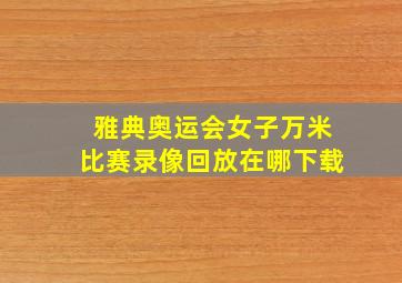 雅典奥运会女子万米比赛录像回放在哪下载