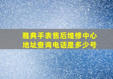 雅典手表售后维修中心地址查询电话是多少号