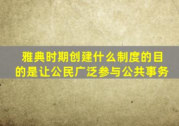 雅典时期创建什么制度的目的是让公民广泛参与公共事务