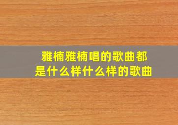 雅楠雅楠唱的歌曲都是什么样什么样的歌曲