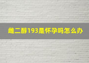 雌二醇193是怀孕吗怎么办