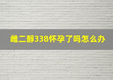 雌二醇338怀孕了吗怎么办