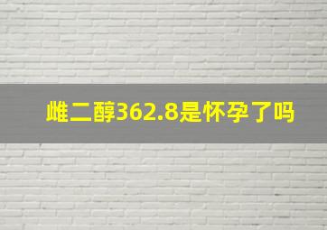 雌二醇362.8是怀孕了吗