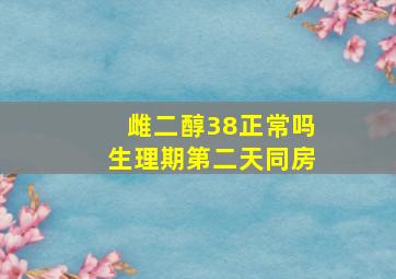 雌二醇38正常吗生理期第二天同房