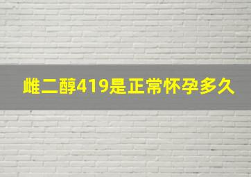 雌二醇419是正常怀孕多久