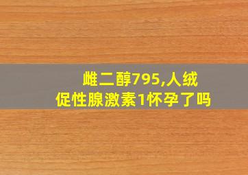 雌二醇795,人绒促性腺激素1怀孕了吗