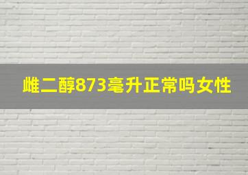 雌二醇873毫升正常吗女性