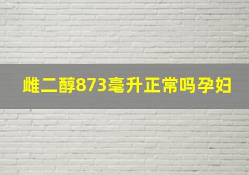 雌二醇873毫升正常吗孕妇