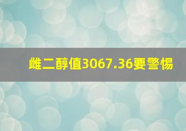 雌二醇值3067.36要警惕