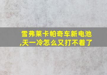 雪弗莱卡帕奇车新电池,天一冷怎么又打不着了