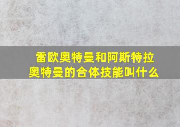 雷欧奥特曼和阿斯特拉奥特曼的合体技能叫什么