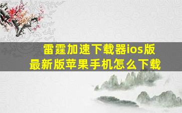 雷霆加速下载器ios版最新版苹果手机怎么下载