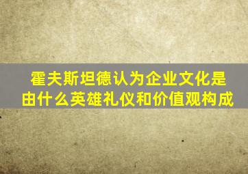 霍夫斯坦德认为企业文化是由什么英雄礼仪和价值观构成