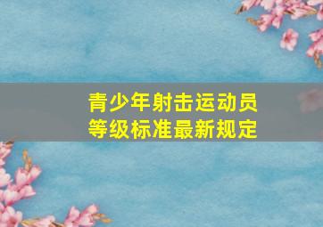 青少年射击运动员等级标准最新规定