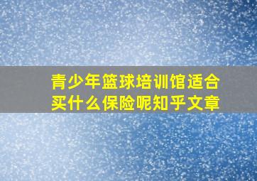 青少年篮球培训馆适合买什么保险呢知乎文章