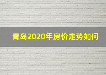 青岛2020年房价走势如何