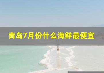 青岛7月份什么海鲜最便宜