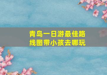 青岛一日游最佳路线图带小孩去哪玩