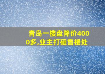 青岛一楼盘降价4000多,业主打砸售楼处