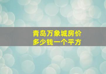 青岛万象城房价多少钱一个平方