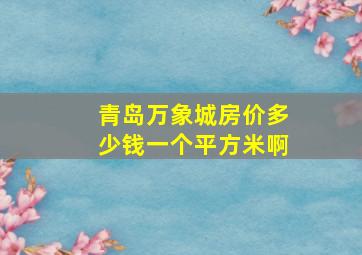 青岛万象城房价多少钱一个平方米啊