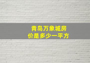 青岛万象城房价是多少一平方