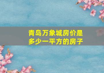 青岛万象城房价是多少一平方的房子