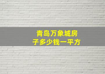 青岛万象城房子多少钱一平方