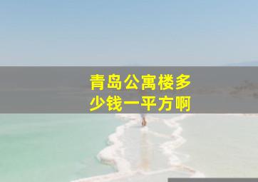 青岛公寓楼多少钱一平方啊