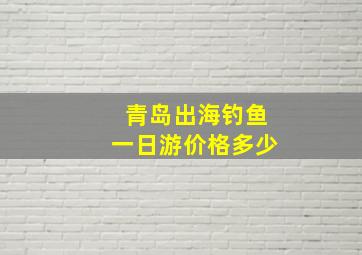 青岛出海钓鱼一日游价格多少