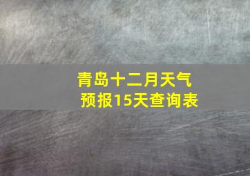 青岛十二月天气预报15天查询表