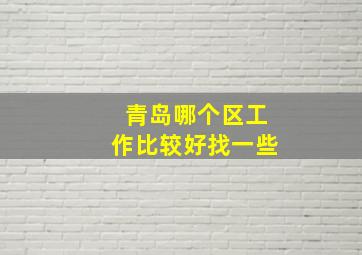 青岛哪个区工作比较好找一些