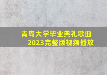 青岛大学毕业典礼歌曲2023完整版视频播放