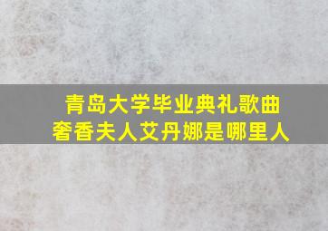 青岛大学毕业典礼歌曲奢香夫人艾丹娜是哪里人