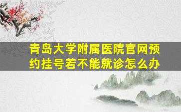 青岛大学附属医院官网预约挂号若不能就诊怎么办