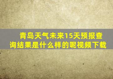 青岛天气未来15天预报查询结果是什么样的呢视频下载