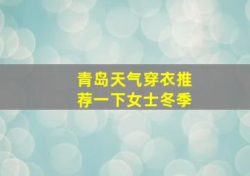 青岛天气穿衣推荐一下女士冬季